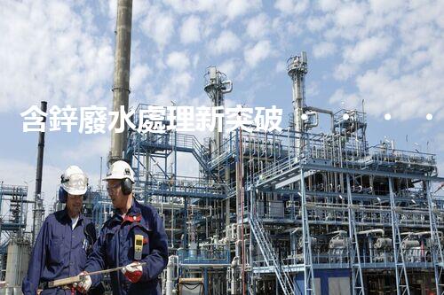 含鋅廢水處理新突破？揭秘行業(yè)領(lǐng)先技術(shù)！